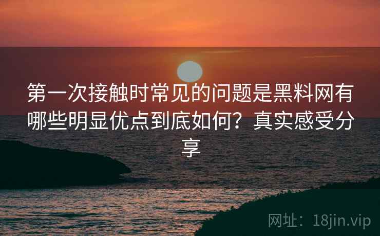第一次接触时常见的问题是黑料网有哪些明显优点到底如何?真实感受分享 第一次接触时常见的问题是黑料网有哪些明显优点到底如何?真实感受分享