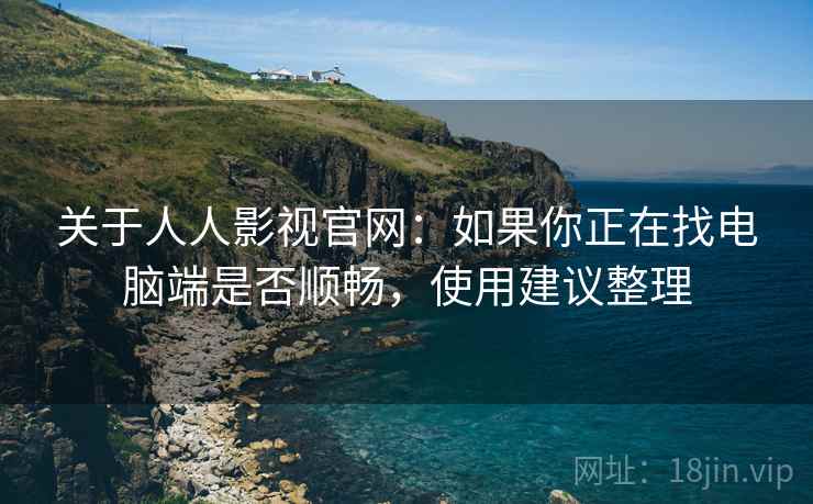 关于人人影视官网：如果你正在找电脑端是否顺畅，使用建议整理