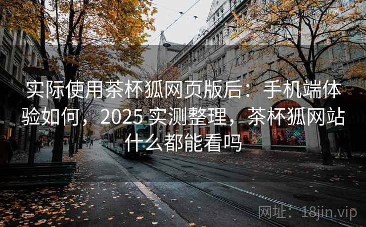 实际使用茶杯狐网页版后:手机端体验如何,2025 实测整理,茶杯狐网站什么都能看吗 实际使用茶杯狐网页版后:手机端体验如何,2025 实测整理,茶杯狐网站什么都能看吗