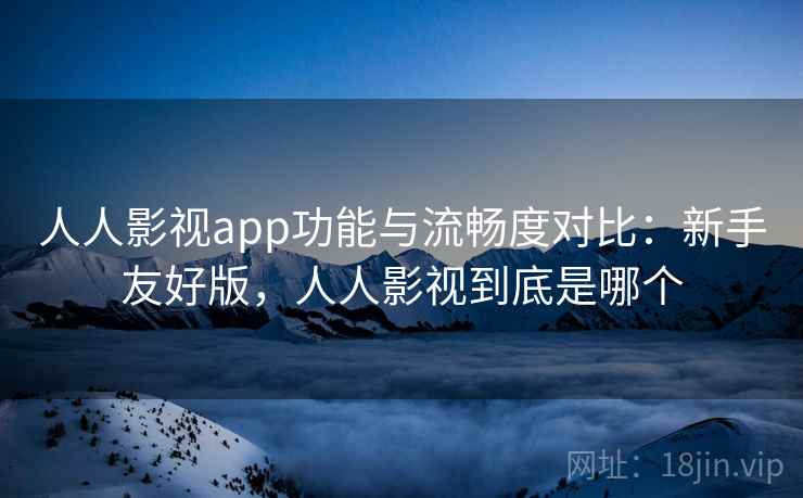 人人影视app功能与流畅度对比：新手友好版，人人影视到底是哪个
