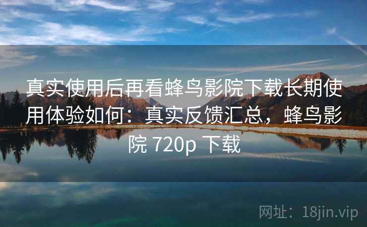 真实使用后再看蜂鸟影院下载长期使用体验如何：真实反馈汇总，蜂鸟影院 720p 下载