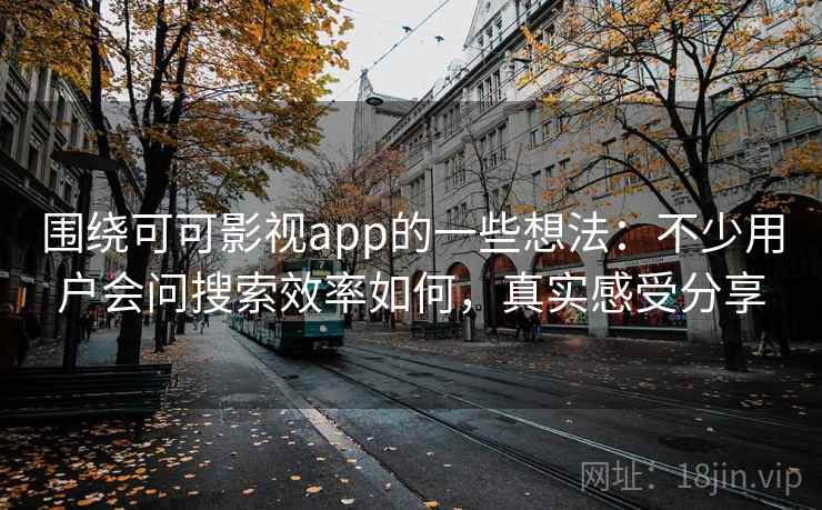 围绕可可影视app的一些想法：不少用户会问搜索效率如何，真实感受分享