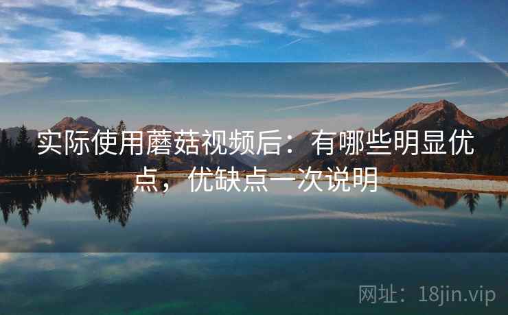 实际使用蘑菇视频后:有哪些明显优点,优缺点一次说明 实际使用蘑菇视频后:有哪些明显优点,优缺点一次说明