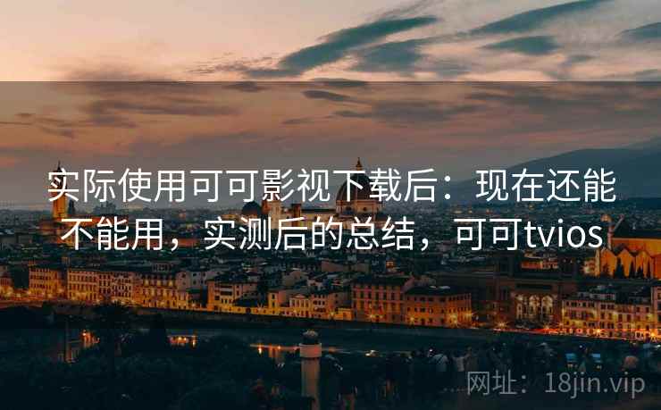 实际使用可可影视下载后：现在还能不能用，实测后的总结，可可tvios