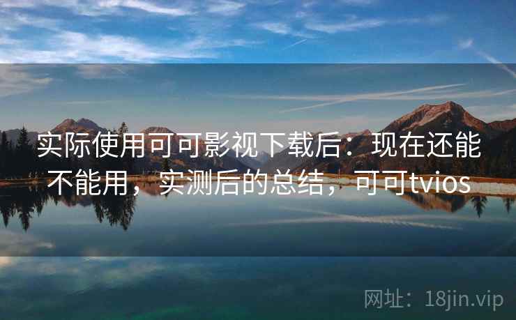 实际使用可可影视下载后：现在还能不能用，实测后的总结，可可tvios