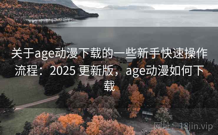 关于age动漫下载的一些新手快速操作流程：2025 更新版，age动漫如何下载