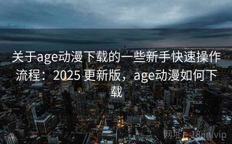 关于age动漫下载的一些新手快速操作流程：2025 更新版，age动漫如何下载