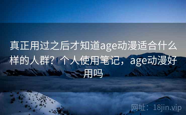 真正用过之后才知道age动漫适合什么样的人群?个人使用笔记,age动漫好用吗 真正用过之后才知道age动漫适合什么样的人群?个人使用笔记,age动漫好用吗