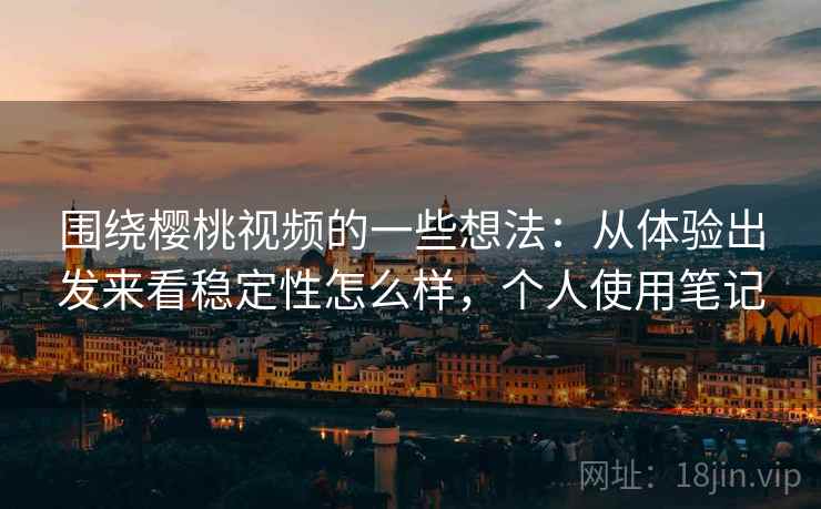 围绕樱桃视频的一些想法：从体验出发来看稳定性怎么样，个人使用笔记