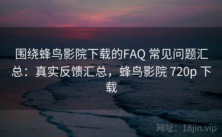 围绕蜂鸟影院下载的FAQ 常见问题汇总:真实反馈汇总,蜂鸟影院 720p 下载 围绕蜂鸟影院下载的FAQ 常见问题汇总:真实反馈汇总,蜂鸟影院 720p 下载