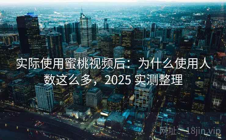 实际使用蜜桃视频后:为什么使用人数这么多,2025 实测整理 实际使用蜜桃视频后:为什么使用人数这么多,2025 实测整理