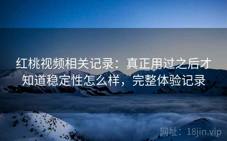 红桃视频相关记录:真正用过之后才知道稳定性怎么样,完整体验记录 红桃视频相关记录:真正用过之后才知道稳定性怎么样,完整体验记录
