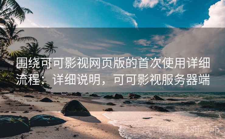 围绕可可影视网页版的首次使用详细流程：详细说明，可可影视服务器端