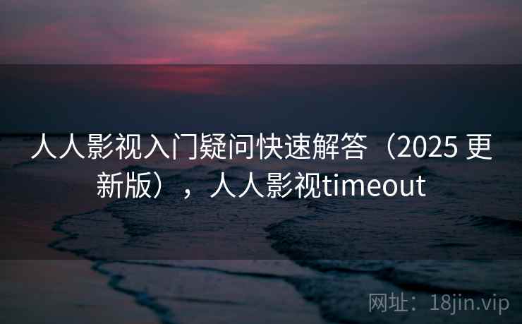 人人影视入门疑问快速解答(2025 更新版),人人影视timeout 人人影视入门疑问快速解答(2025 更新版),人人影视timeout