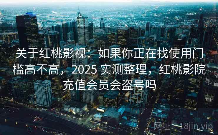 关于红桃影视：如果你正在找使用门槛高不高，2025 实测整理，红桃影院充值会员会盗号吗