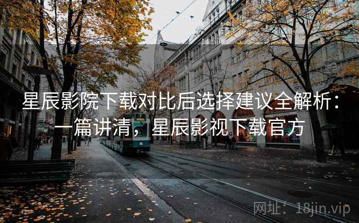 星辰影院下载对比后选择建议全解析:一篇讲清,星辰影视下载官方 星辰影院下载对比后选择建议全解析:一篇讲清,星辰影视下载官方