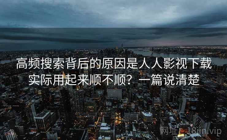 高频搜索背后的原因是人人影视下载实际用起来顺不顺?一篇说清楚 高频搜索背后的原因是人人影视下载实际用起来顺不顺?一篇说清楚