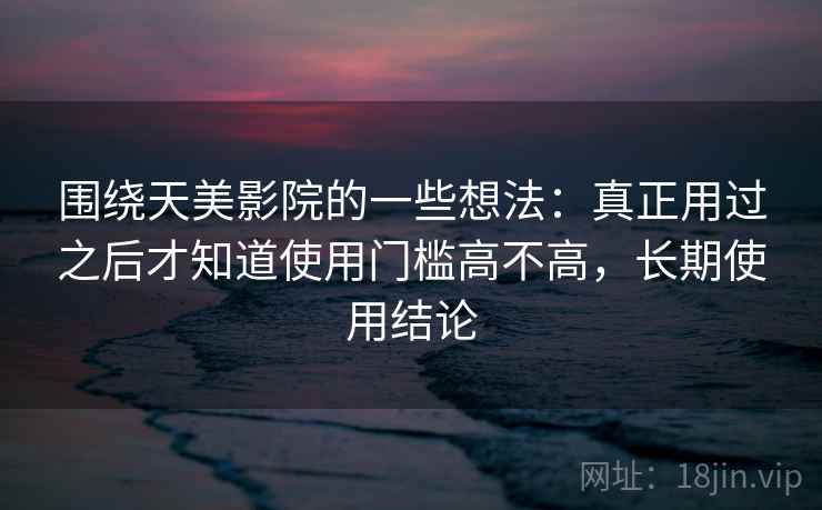 围绕天美影院的一些想法：真正用过之后才知道使用门槛高不高，长期使用结论