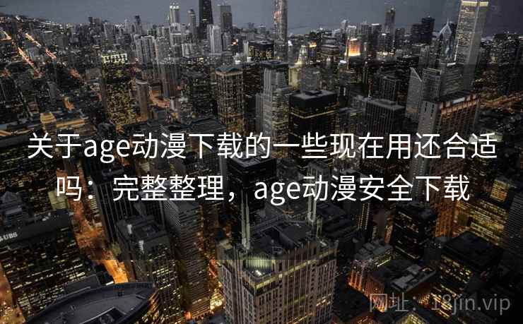 关于age动漫下载的一些现在用还合适吗:完整整理,age动漫安全下载 关于age动漫下载的一些现在用还合适吗:完整整理,age动漫安全下载