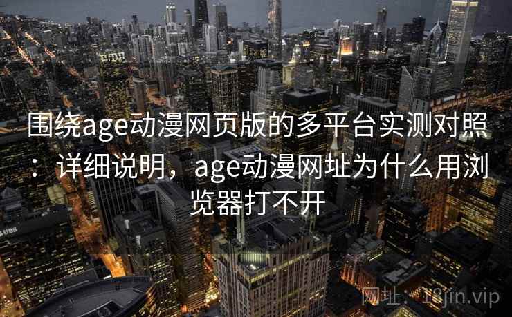 围绕age动漫网页版的多平台实测对照：详细说明，age动漫网址为什么用浏览器打不开