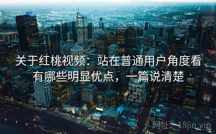 关于红桃视频：站在普通用户角度看有哪些明显优点，一篇说清楚