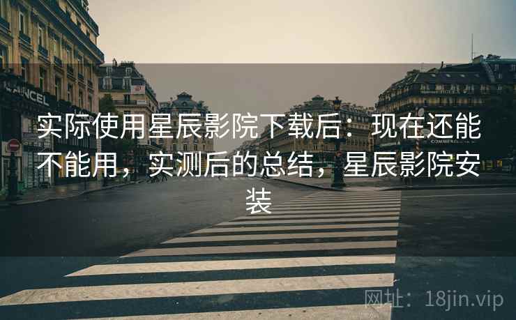实际使用星辰影院下载后:现在还能不能用,实测后的总结,星辰影院安装 实际使用星辰影院下载后:现在还能不能用,实测后的总结,星辰影院安装