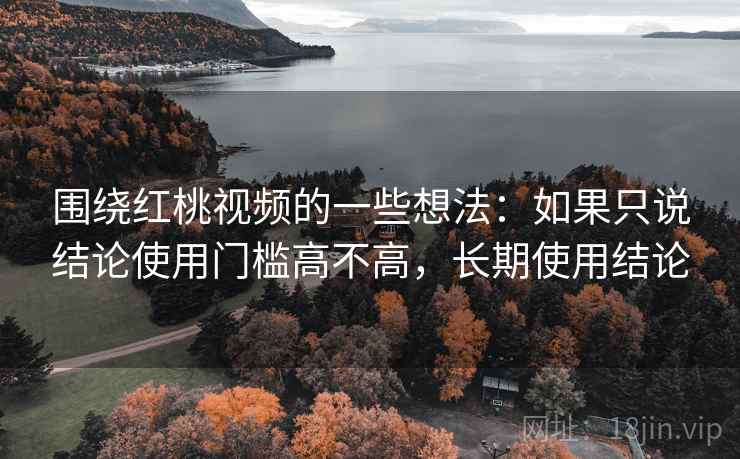 围绕红桃视频的一些想法:如果只说结论使用门槛高不高,长期使用结论 围绕红桃视频的一些想法:如果只说结论使用门槛高不高,长期使用结论