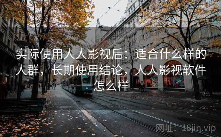 实际使用人人影视后：适合什么样的人群，长期使用结论，人人影视软件怎么样