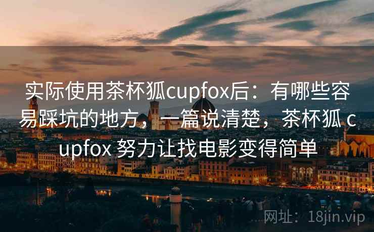 实际使用茶杯狐cupfox后：有哪些容易踩坑的地方，一篇说清楚，茶杯狐 cupfox 努力让找电影变得简单
