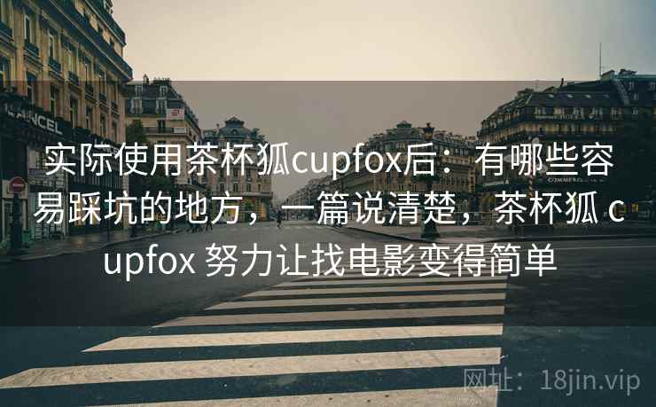 实际使用茶杯狐cupfox后：有哪些容易踩坑的地方，一篇说清楚，茶杯狐 cupfox 努力让找电影变得简单