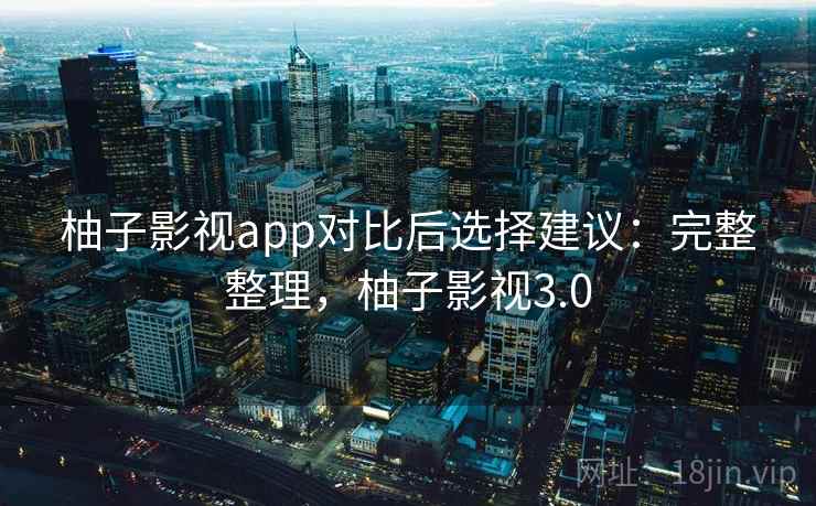 柚子影视app对比后选择建议：完整整理，柚子影视3.0