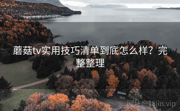 蘑菇tv实用技巧清单到底怎么样？完整整理