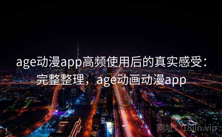 age动漫app高频使用后的真实感受：完整整理，age动画动漫app