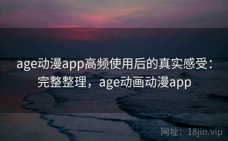 age动漫app高频使用后的真实感受：完整整理，age动画动漫app