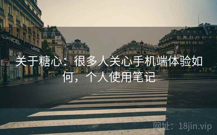 关于糖心:很多人关心手机端体验如何,个人使用笔记 关于糖心:很多人关心手机端体验如何,个人使用笔记