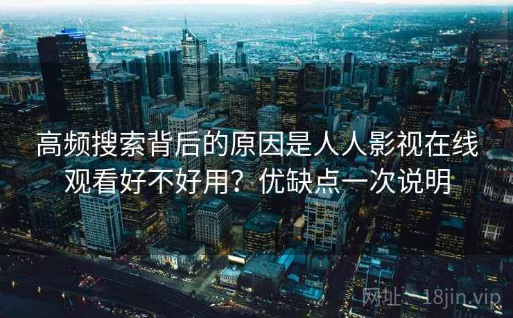 高频搜索背后的原因是人人影视在线观看好不好用？优缺点一次说明