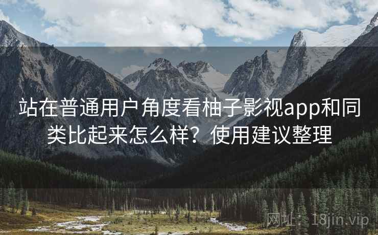 站在普通用户角度看柚子影视app和同类比起来怎么样?使用建议整理 站在普通用户角度看柚子影视app和同类比起来怎么样?使用建议整理