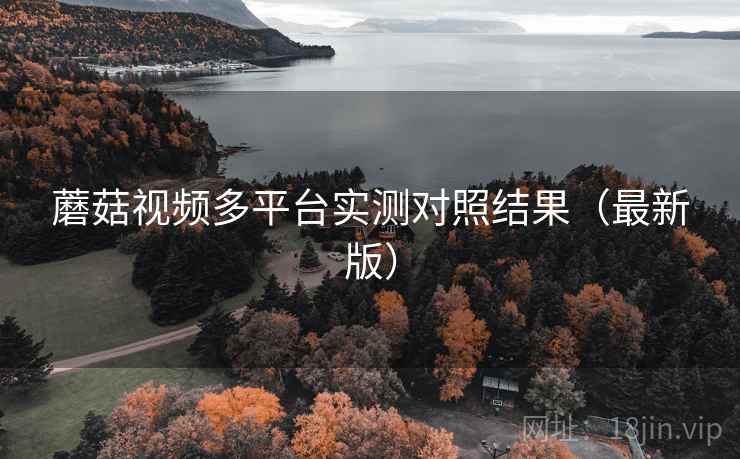 蘑菇视频多平台实测对照结果（最新版）