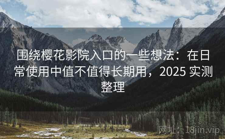 围绕樱花影院入口的一些想法:在日常使用中值不值得长期用,2025 实测整理 围绕樱花影院入口的一些想法:在日常使用中值不值得长期用,2025 实测整理