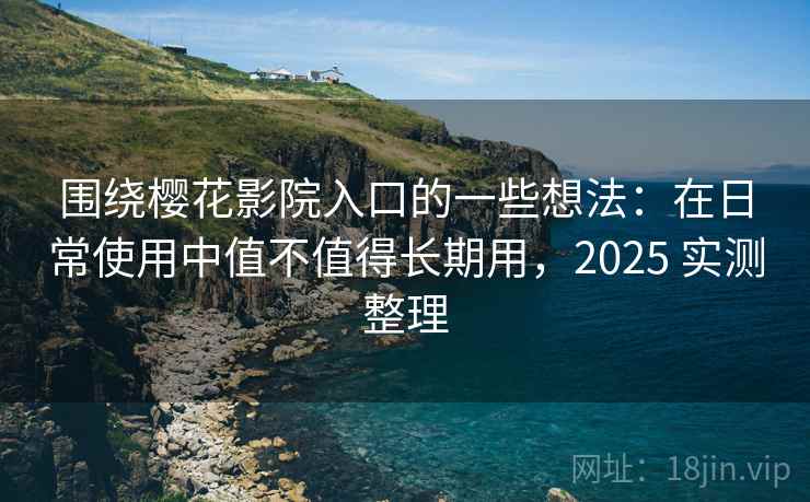 围绕樱花影院入口的一些想法:在日常使用中值不值得长期用,2025 实测整理 围绕樱花影院入口的一些想法:在日常使用中值不值得长期用,2025 实测整理
