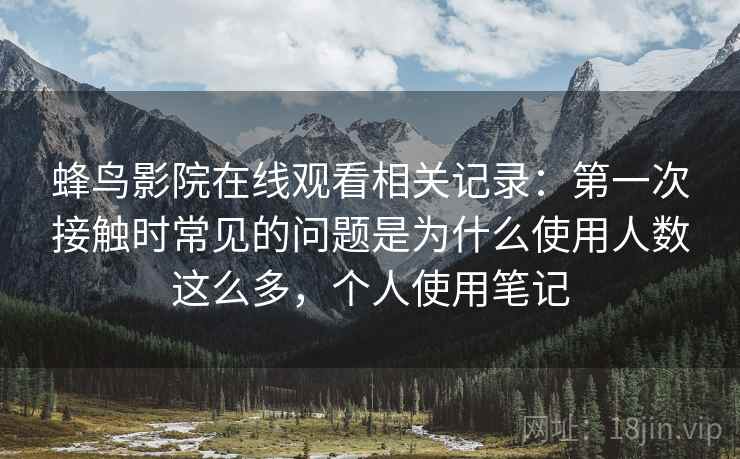 蜂鸟影院在线观看相关记录：第一次接触时常见的问题是为什么使用人数这么多，个人使用笔记