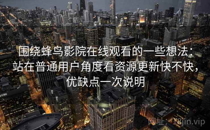 围绕蜂鸟影院在线观看的一些想法：站在普通用户角度看资源更新快不快，优缺点一次说明