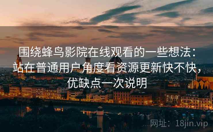 围绕蜂鸟影院在线观看的一些想法：站在普通用户角度看资源更新快不快，优缺点一次说明