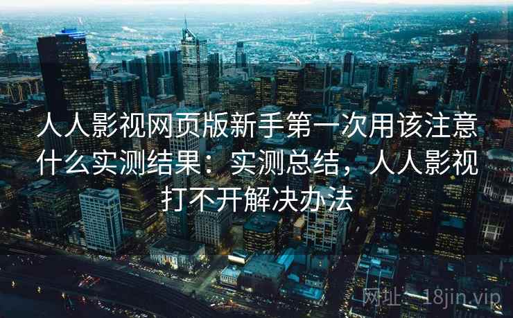 人人影视网页版新手第一次用该注意什么实测结果:实测总结,人人影视打不开解决办法 人人影视网页版新手第一次用该注意什么实测结果:实测总结,人人影视打不开解决办法