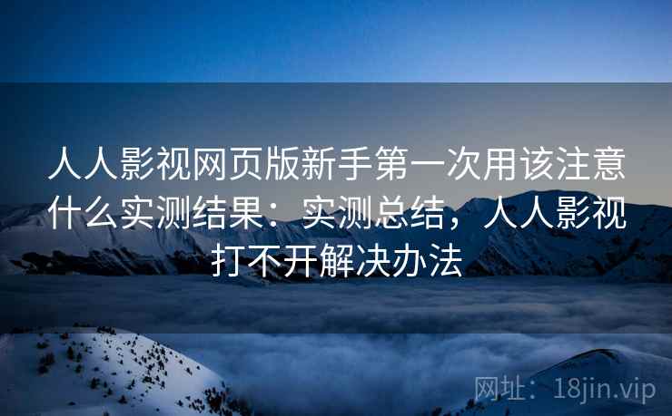 人人影视网页版新手第一次用该注意什么实测结果:实测总结,人人影视打不开解决办法 人人影视网页版新手第一次用该注意什么实测结果:实测总结,人人影视打不开解决办法