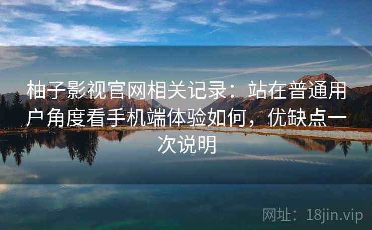 柚子影视官网相关记录:站在普通用户角度看手机端体验如何,优缺点一次说明 柚子影视官网相关记录:站在普通用户角度看手机端体验如何,优缺点一次说明