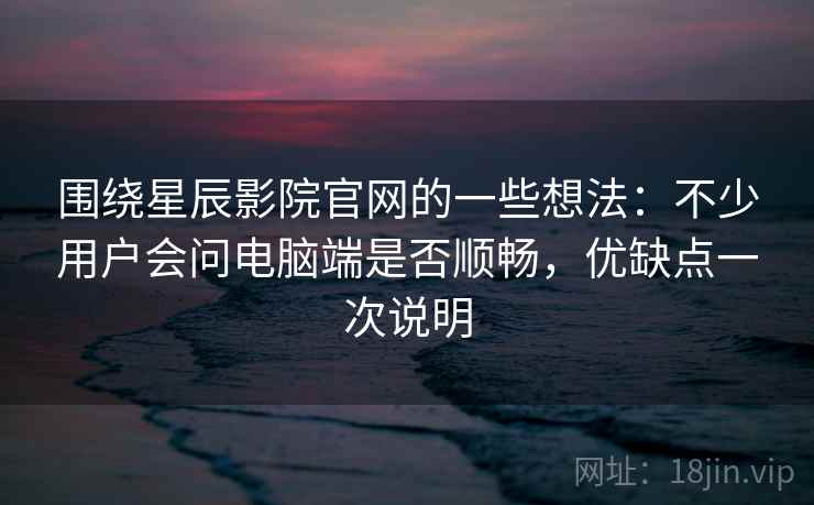 围绕星辰影院官网的一些想法：不少用户会问电脑端是否顺畅，优缺点一次说明