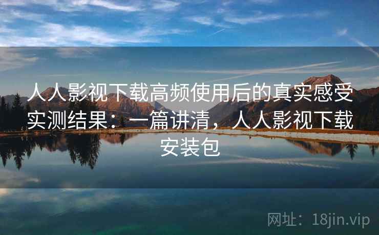 人人影视下载高频使用后的真实感受实测结果:一篇讲清,人人影视下载安装包 人人影视下载高频使用后的真实感受实测结果:一篇讲清,人人影视下载安装包