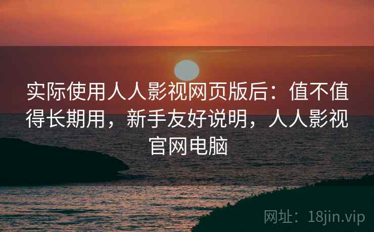 实际使用人人影视网页版后:值不值得长期用,新手友好说明,人人影视官网电脑 实际使用人人影视网页版后:值不值得长期用,新手友好说明,人人影视官网电脑