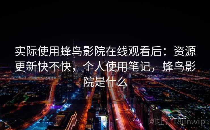 实际使用蜂鸟影院在线观看后:资源更新快不快,个人使用笔记,蜂鸟影院是什么 实际使用蜂鸟影院在线观看后:资源更新快不快,个人使用笔记,蜂鸟影院是什么